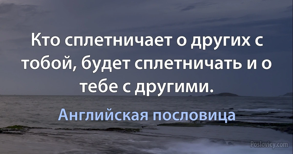 Кто сплетничает о других с тобой, будет сплетничать и о тебе с другими. (Английская пословица)