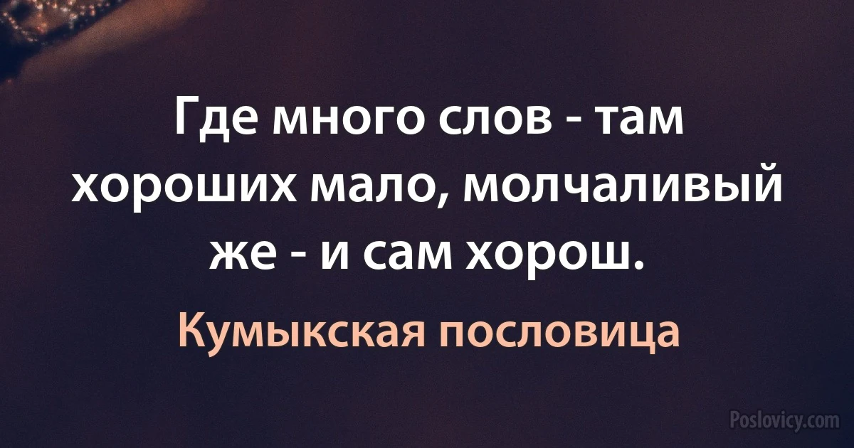 Где много слов - там хороших мало, молчаливый же - и сам хорош. (Кумыкская пословица)