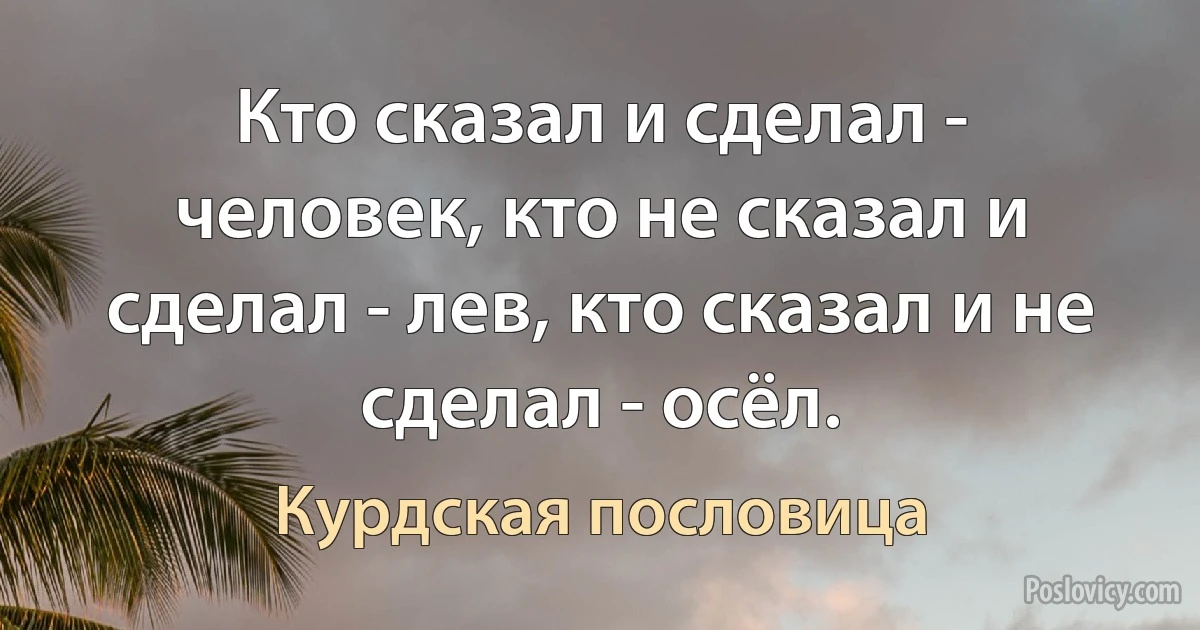 Кто сказал и сделал - человек, кто не сказал и сделал - лев, кто сказал и не сделал - осёл. (Курдская пословица)