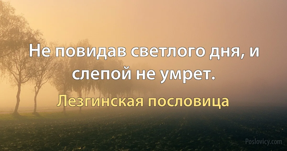 Не повидав светлого дня, и слепой не умрет. (Лезгинская пословица)