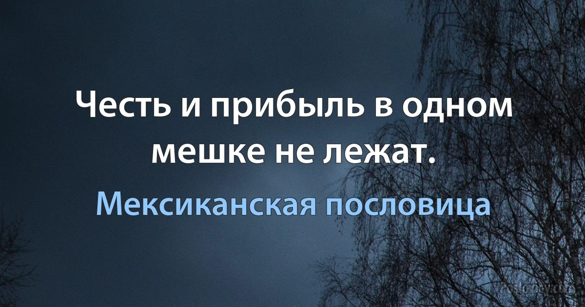 Честь и прибыль в одном мешке не лежат. (Мексиканская пословица)