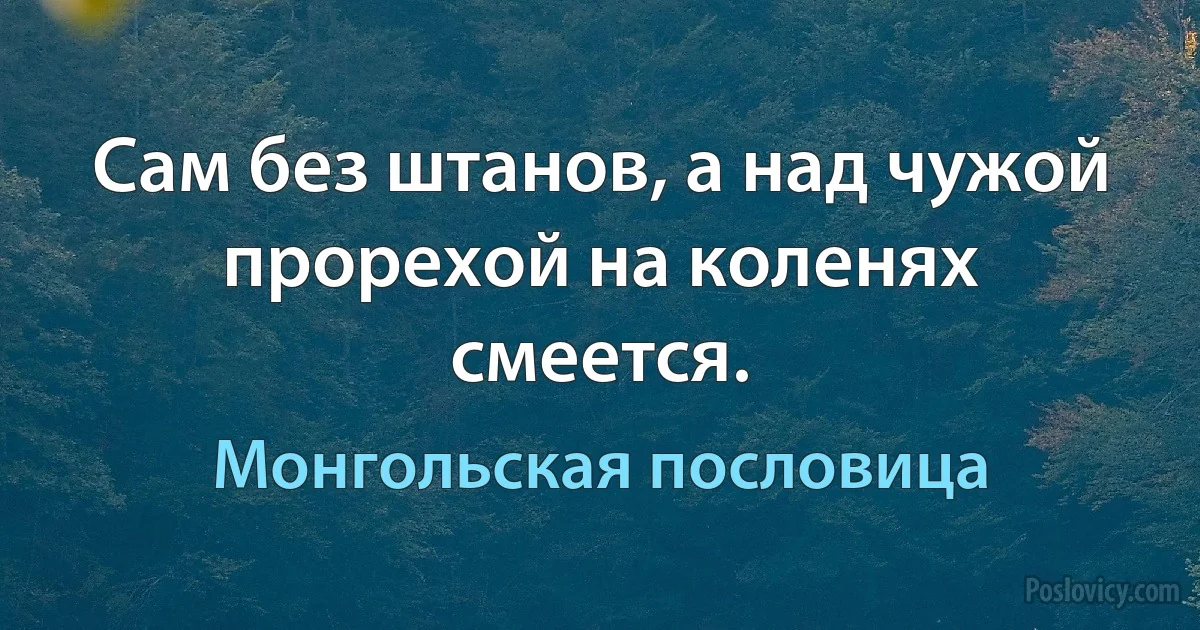 Сам без штанов, а над чужой прорехой на коленях смеется. (Монгольская пословица)