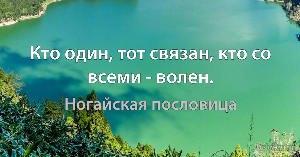 Кто один, тот связан, кто со всеми - волен. (Ногайская пословица)