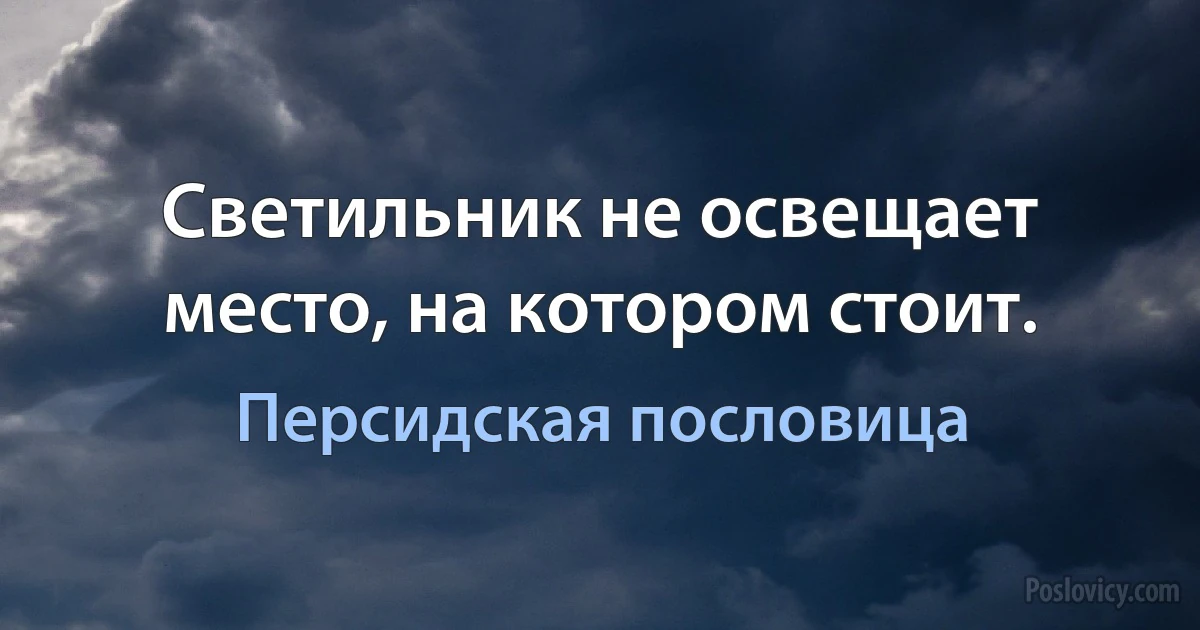 Светильник не освещает место, на котором стоит. (Персидская пословица)