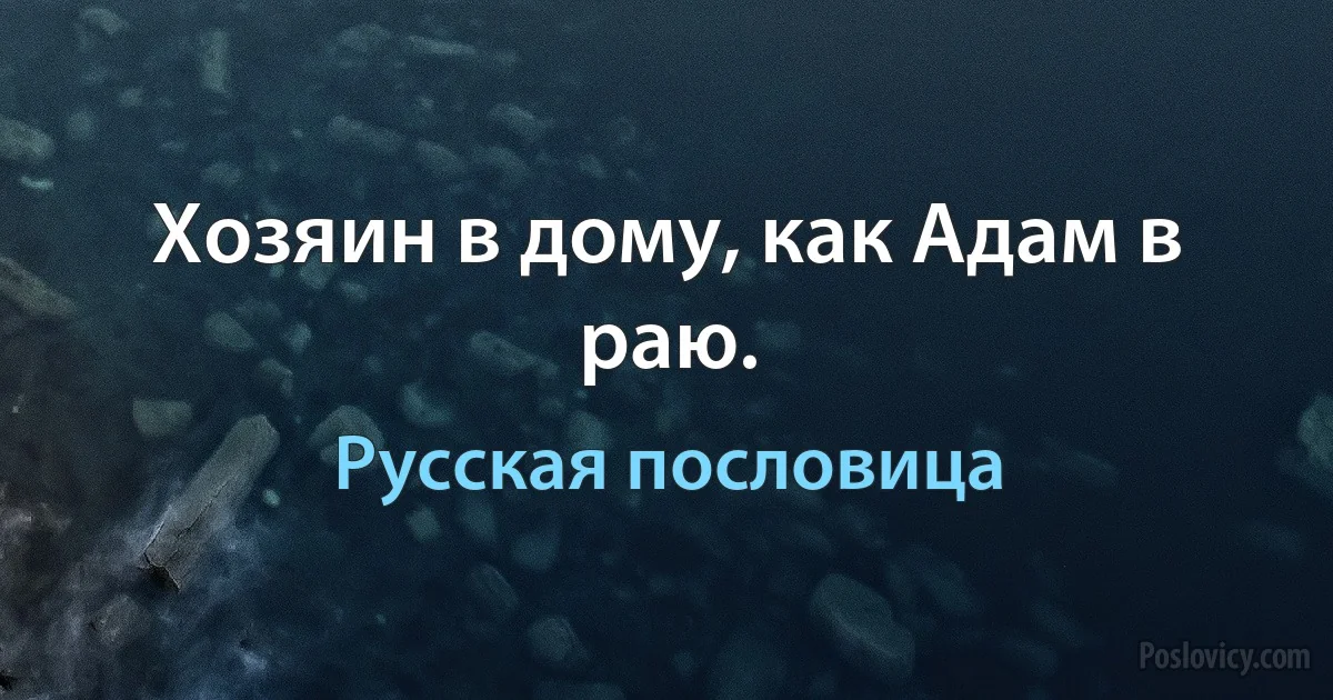 Хозяин в дому, как Адам в раю. (Русская пословица)