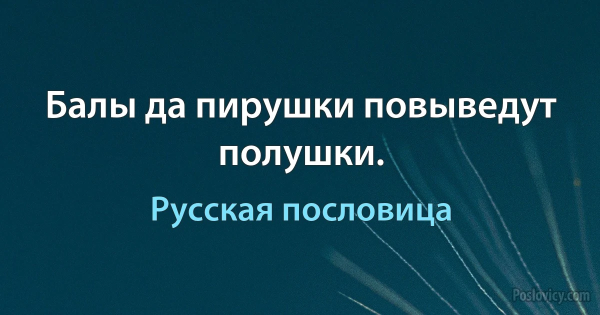 Балы да пирушки повыведут полушки. (Русская пословица)