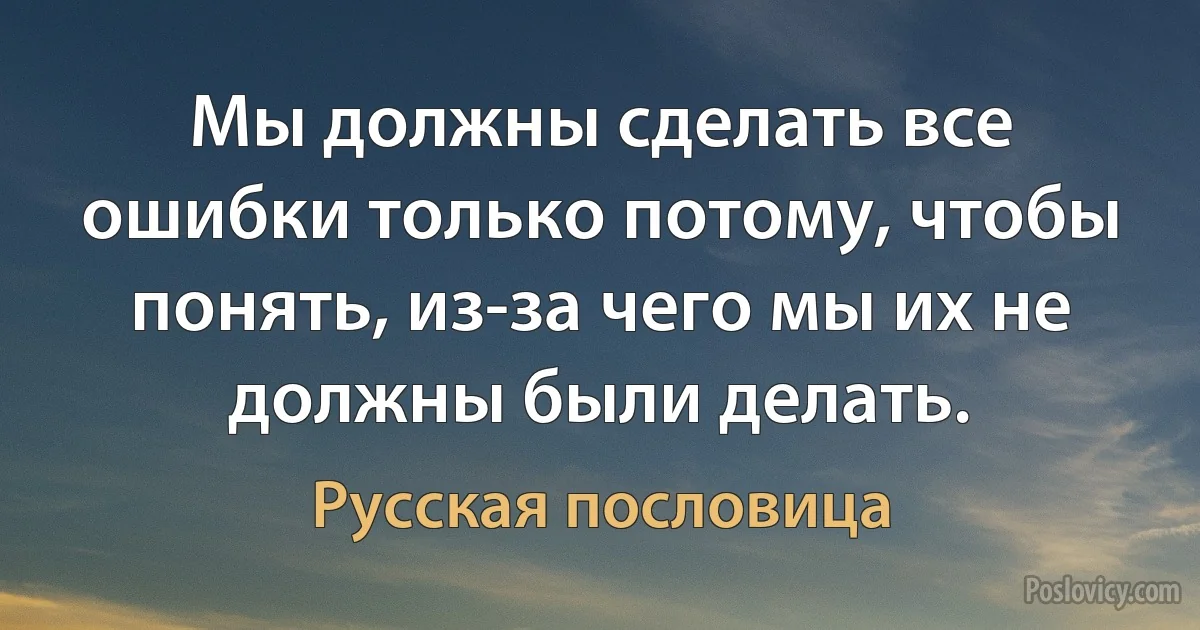 Мы должны сделать все ошибки только потому, чтобы понять, из-за чего мы их не должны были делать. (Русская пословица)