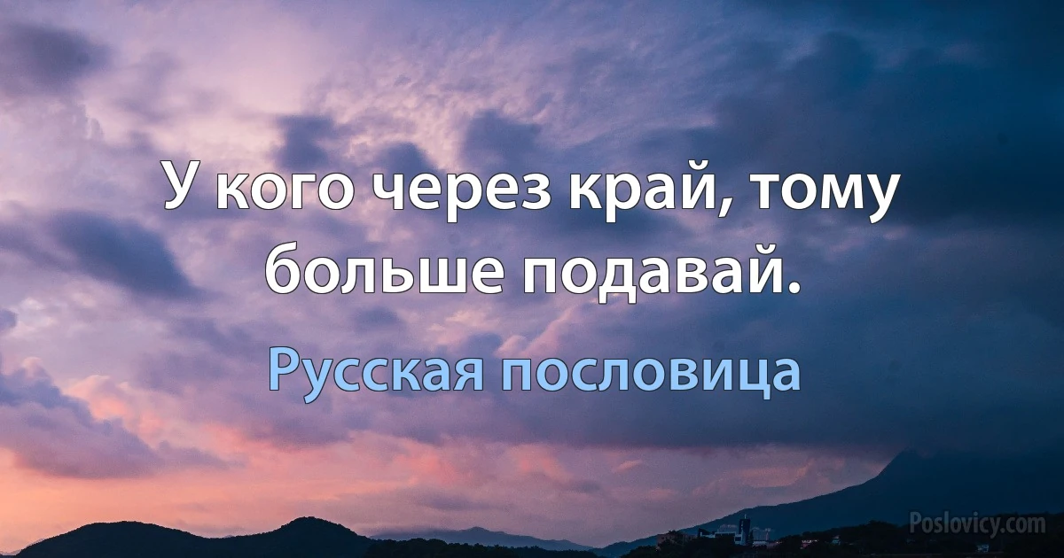 У кого через край, тому больше подавай. (Русская пословица)