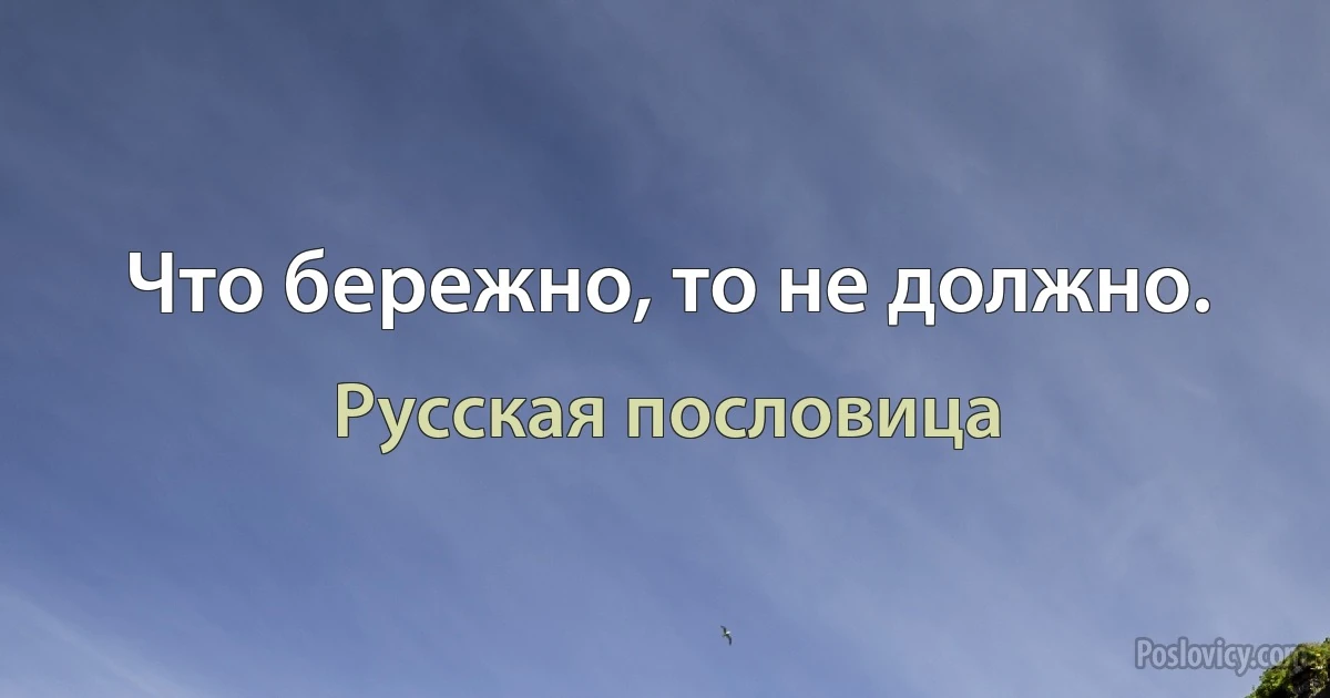 Что бережно, то не должно. (Русская пословица)