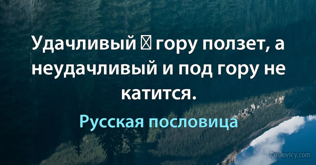 Удачливый ■ гору ползет, а неудачливый и под гору не катится. (Русская пословица)