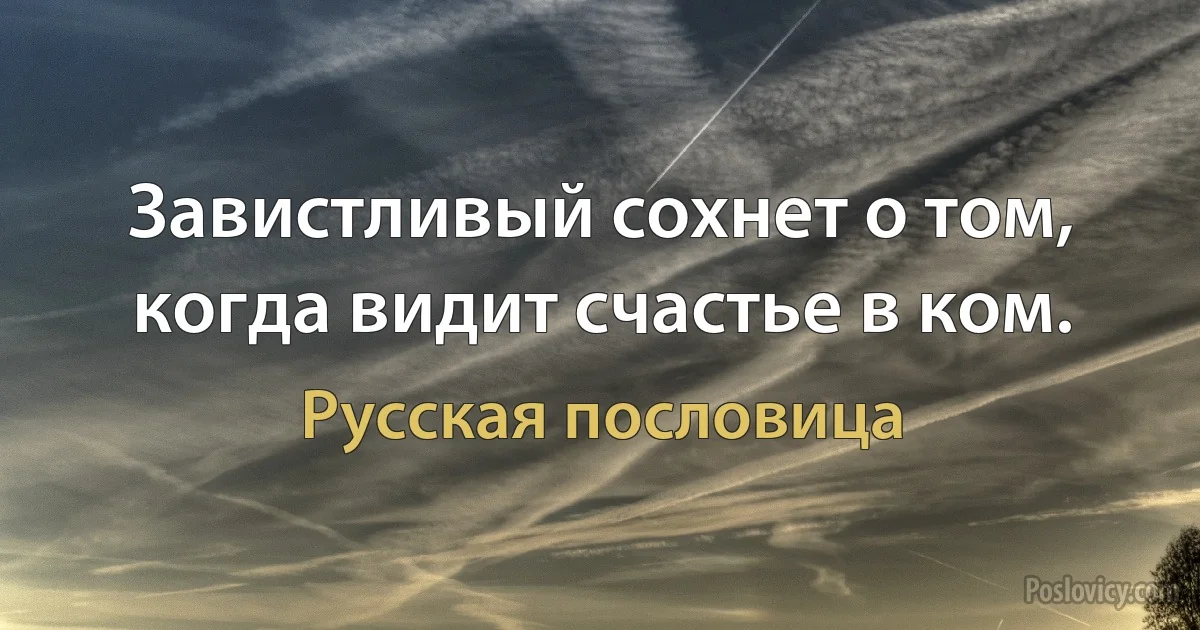 Завистливый сохнет о том, когда видит счастье в ком. (Русская пословица)