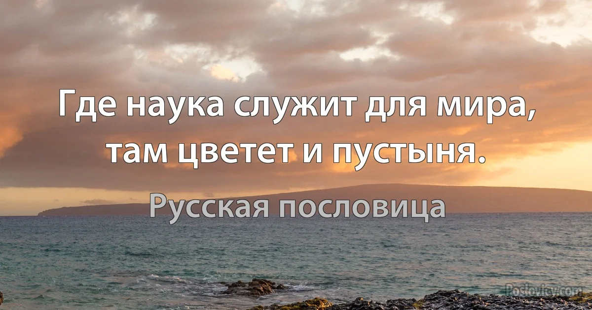 Где наука служит для мира, там цветет и пустыня. (Русская пословица)