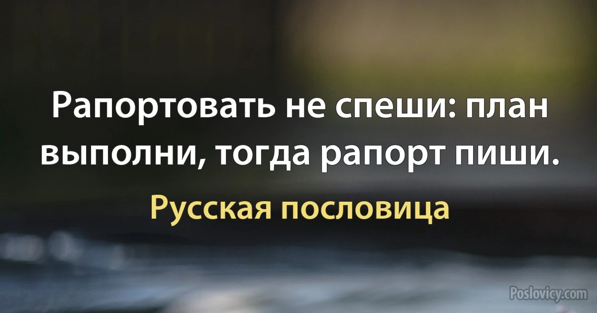 Рапортовать не спеши: план выполни, тогда рапорт пиши. (Русская пословица)