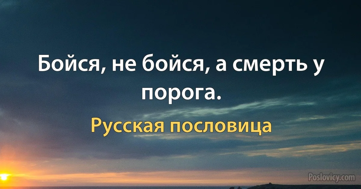 Бойся, не бойся, а смерть у порога. (Русская пословица)