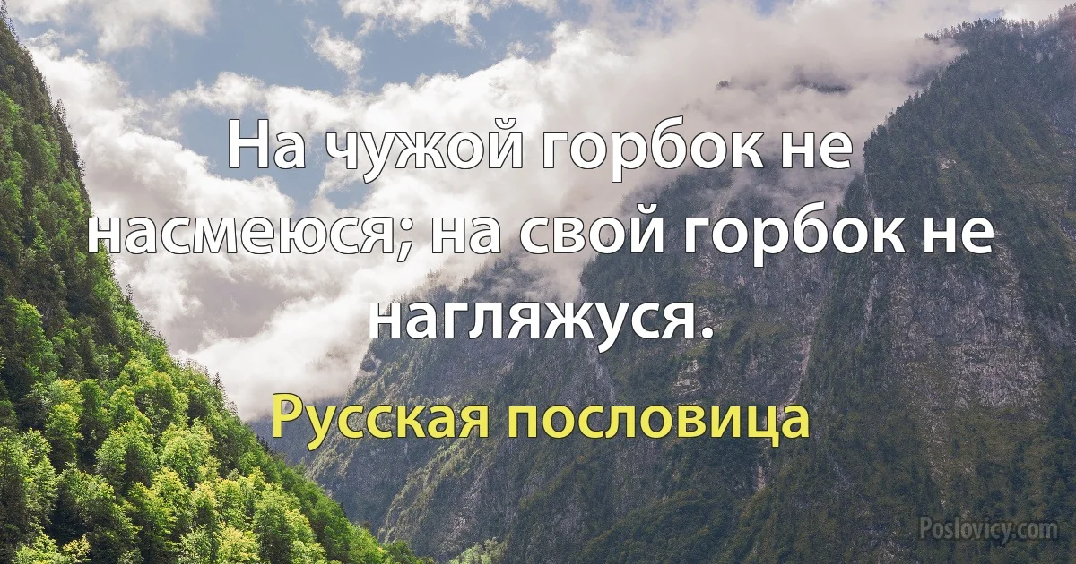 На чужой горбок не насмеюся; на свой горбок не нагляжуся. (Русская пословица)