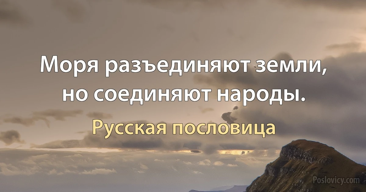 Моря разъединяют земли, но соединяют народы. (Русская пословица)