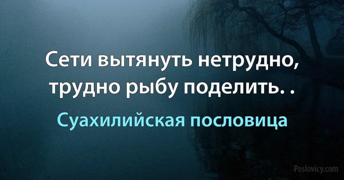 Сети вытянуть нетрудно, трудно рыбу поделить. . (Суахилийская пословица)