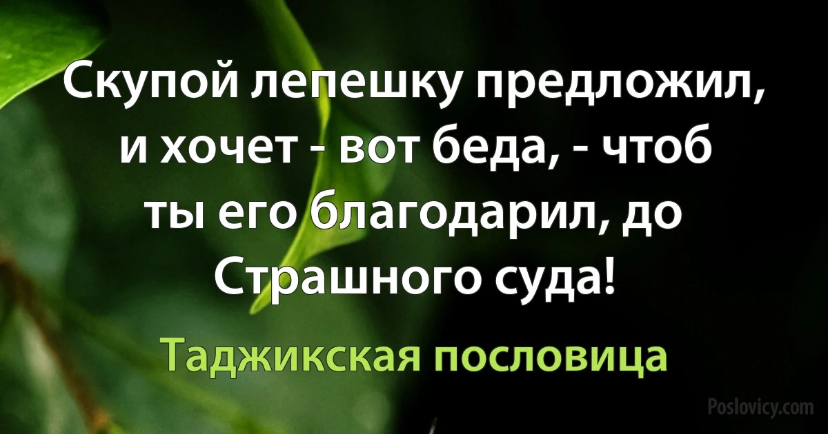 Скупой лепешку предложил, и хочет - вот беда, - чтоб ты его благодарил, до Страшного суда! (Таджикская пословица)