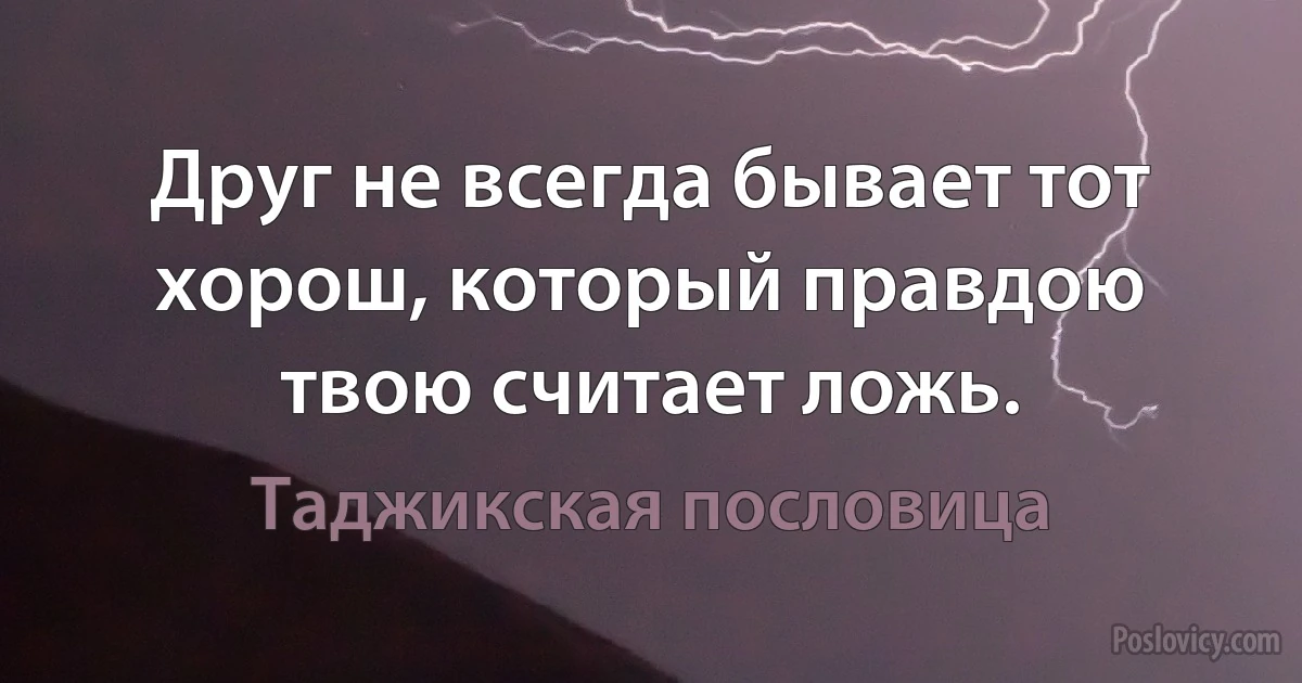 Друг не всегда бывает тот хорош, который правдою твою считает ложь. (Таджикская пословица)