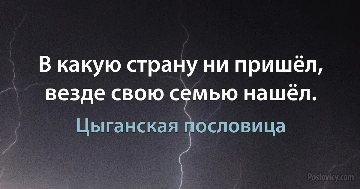 В какую страну ни пришёл, везде свою семью нашёл. (Цыганская пословица)