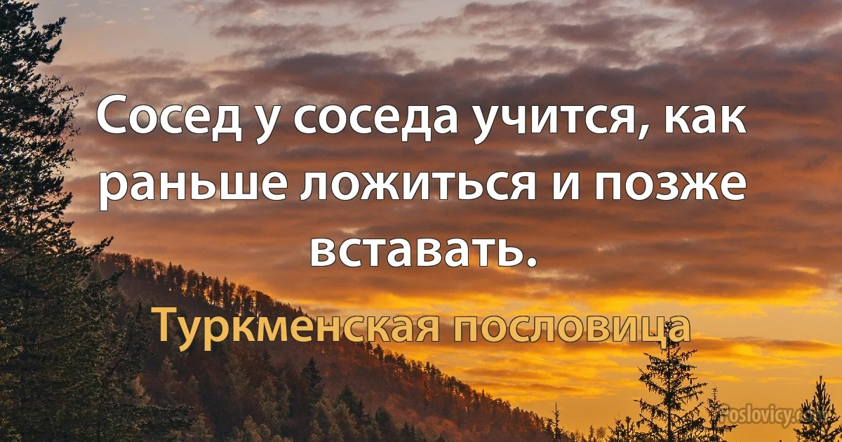 Сосед у соседа учится, как раньше ложиться и позже вставать. (Туркменская пословица)