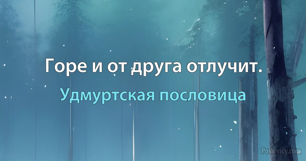 Горе и от друга отлучит. (Удмуртская пословица)