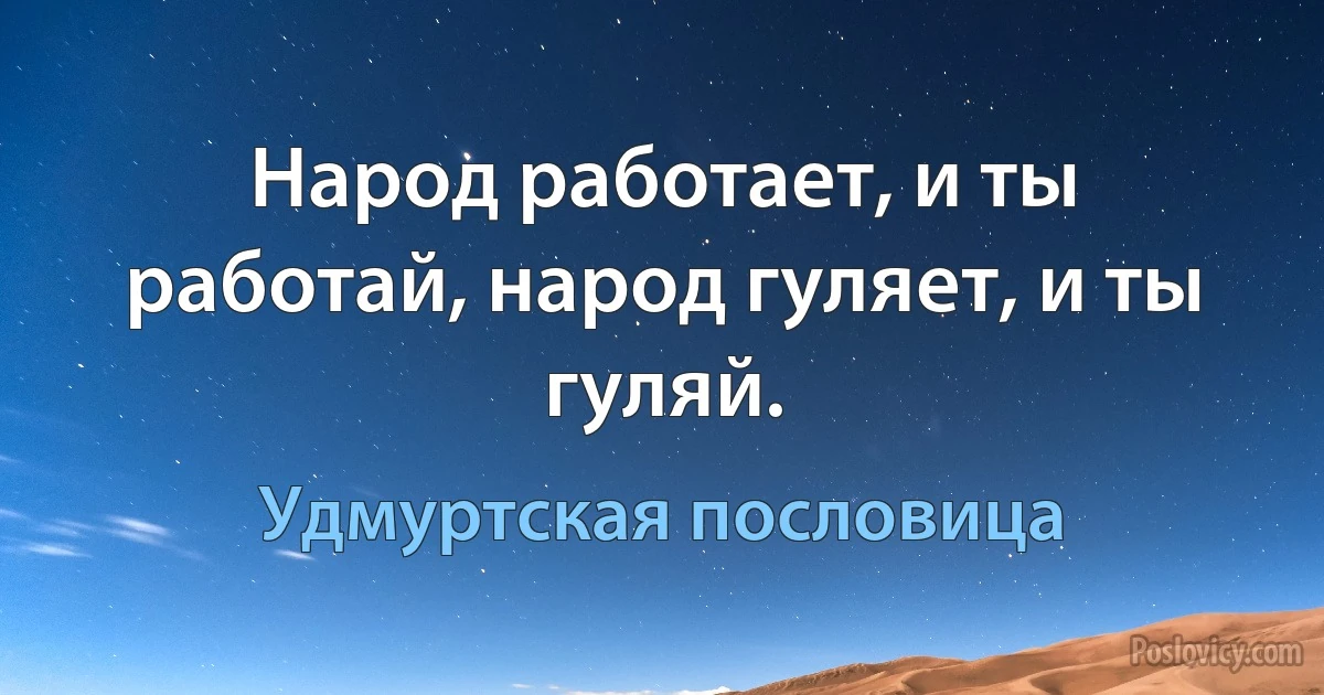 Народ работает, и ты работай, народ гуляет, и ты гуляй. (Удмуртская пословица)