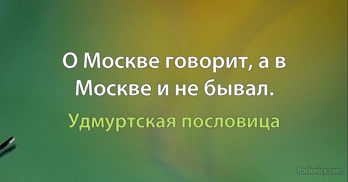 О Москве говорит, а в Москве и не бывал. (Удмуртская пословица)