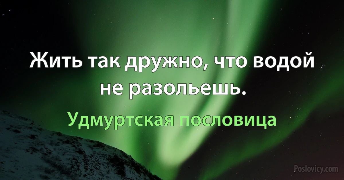 Жить так дружно, что водой не разольешь. (Удмуртская пословица)