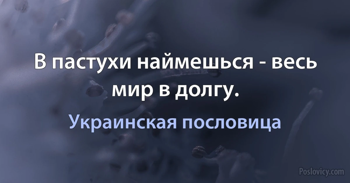 В пастухи наймешься - весь мир в долгу. (Украинская пословица)