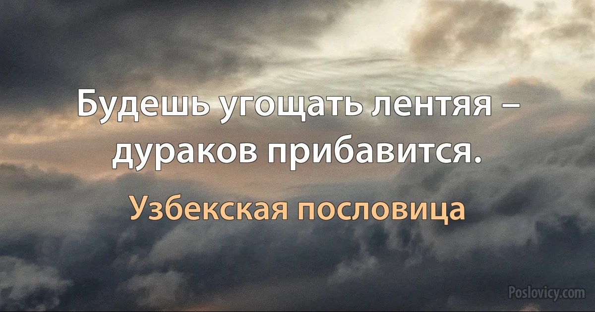 Будешь угощать лентяя – дураков прибавится. (Узбекская пословица)