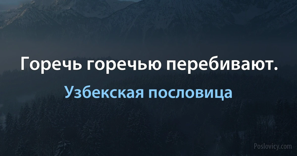 Горечь горечью перебивают. (Узбекская пословица)