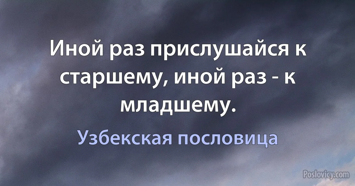 Иной раз прислушайся к старшему, иной раз - к младшему. (Узбекская пословица)