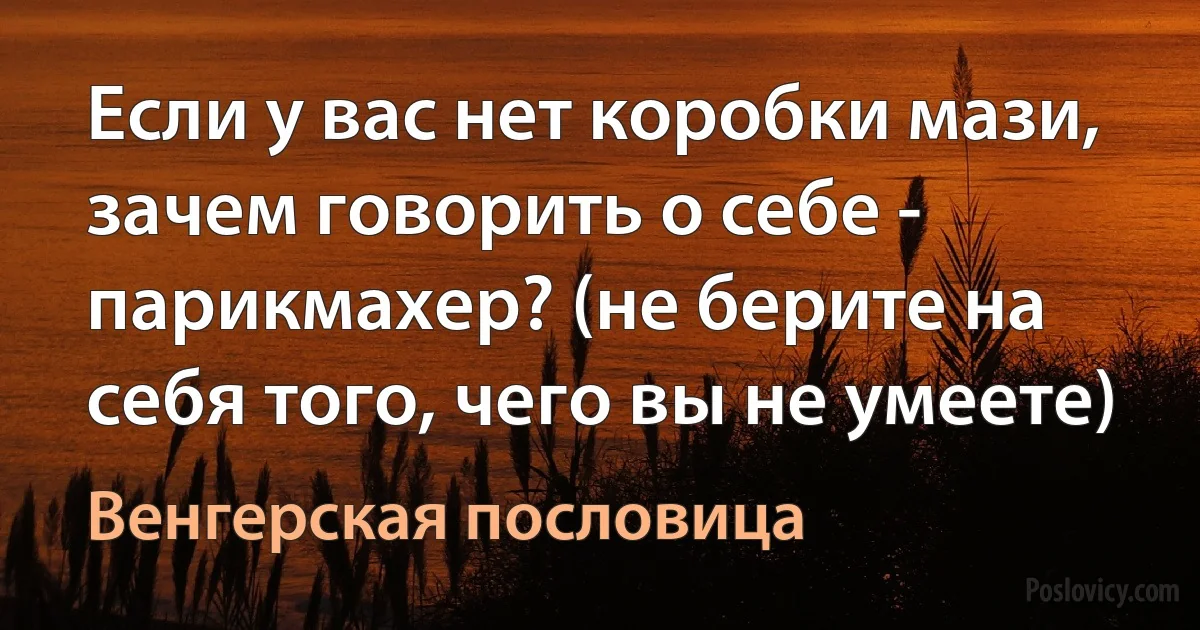 Если у вас нет коробки мази, зачем говорить о себе - парикмахер? (не берите на себя того, чего вы не умеете) (Венгерская пословица)