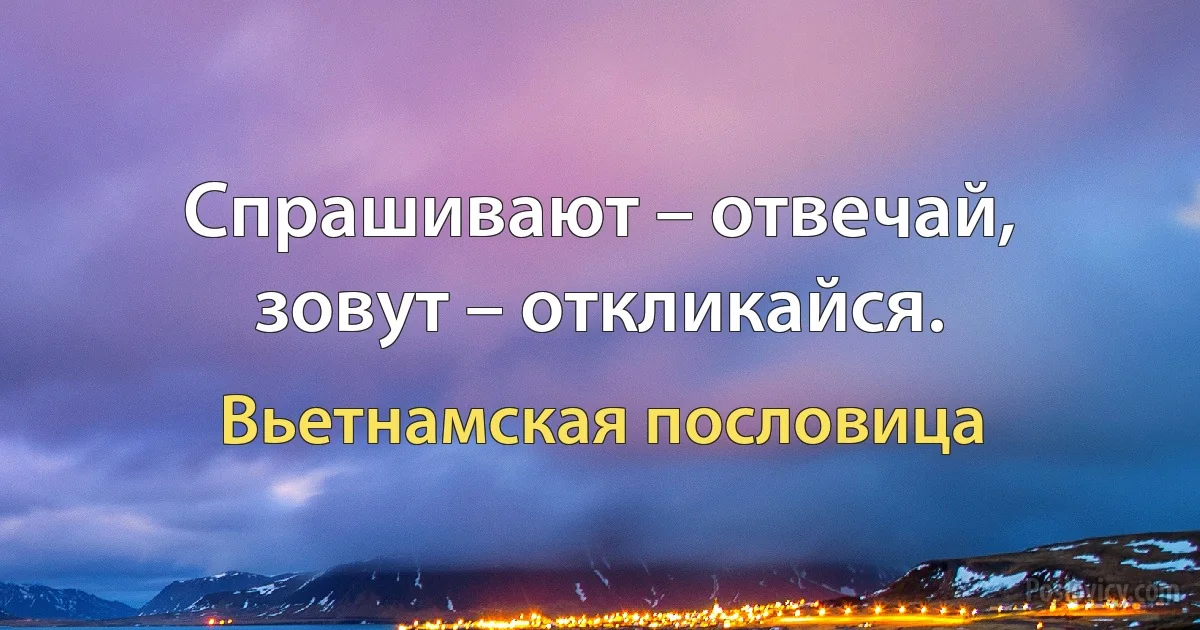 Спрашивают – отвечай, зовут – откликайся. (Вьетнамская пословица)