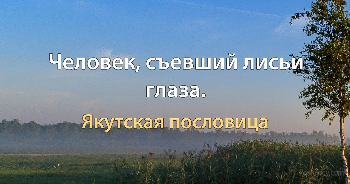 Человек, съевший лисьи глаза. (Якутская пословица)