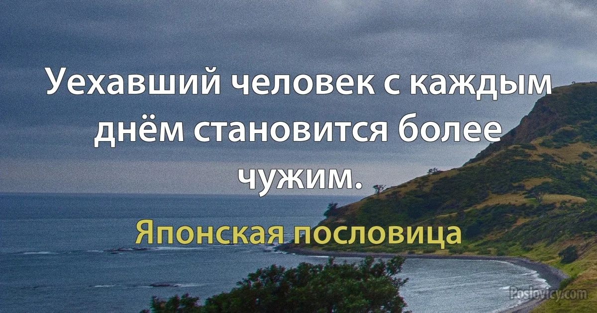 Уехавший человек с каждым днём становится более чужим. (Японская пословица)