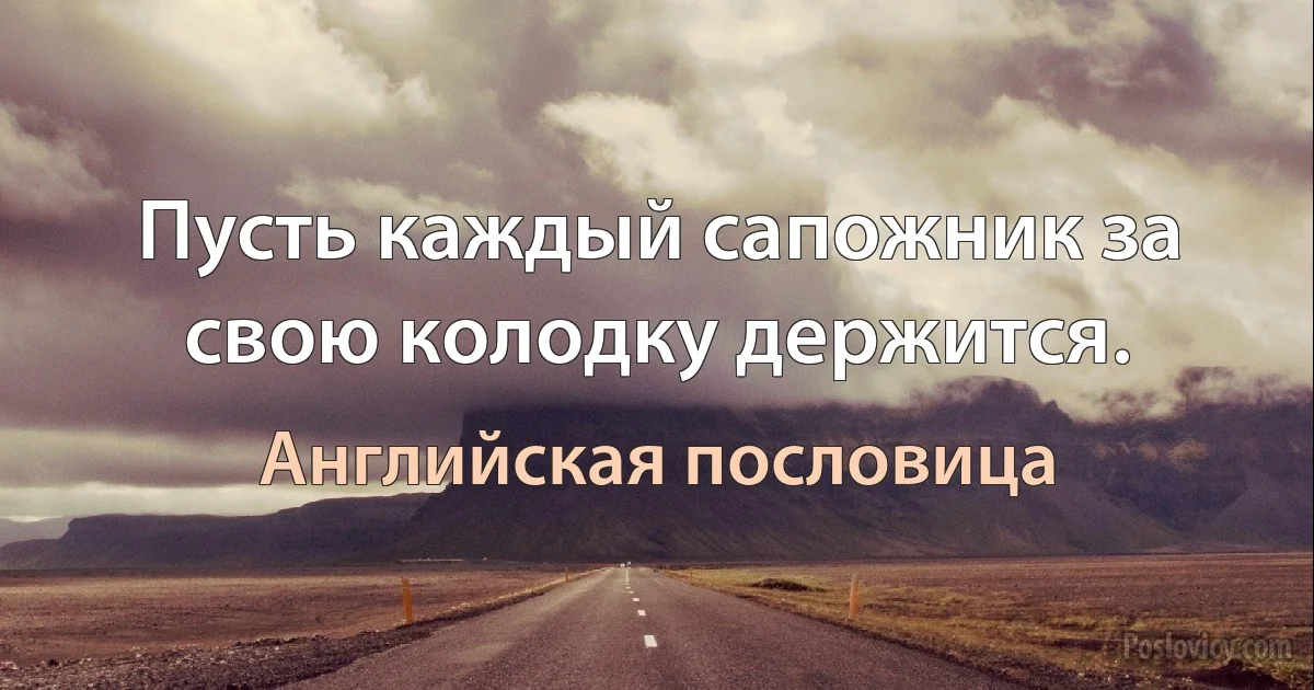 Пусть каждый сапожник за свою колодку держится. (Английская пословица)