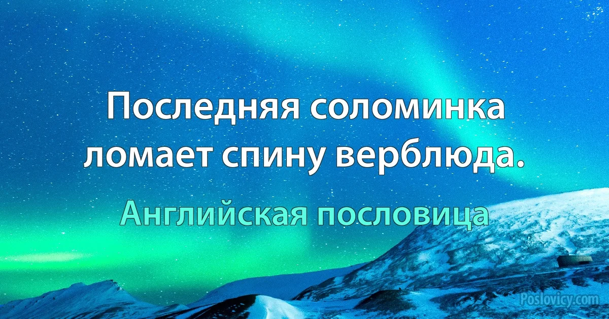 Последняя соломинка ломает спину верблюда. (Английская пословица)