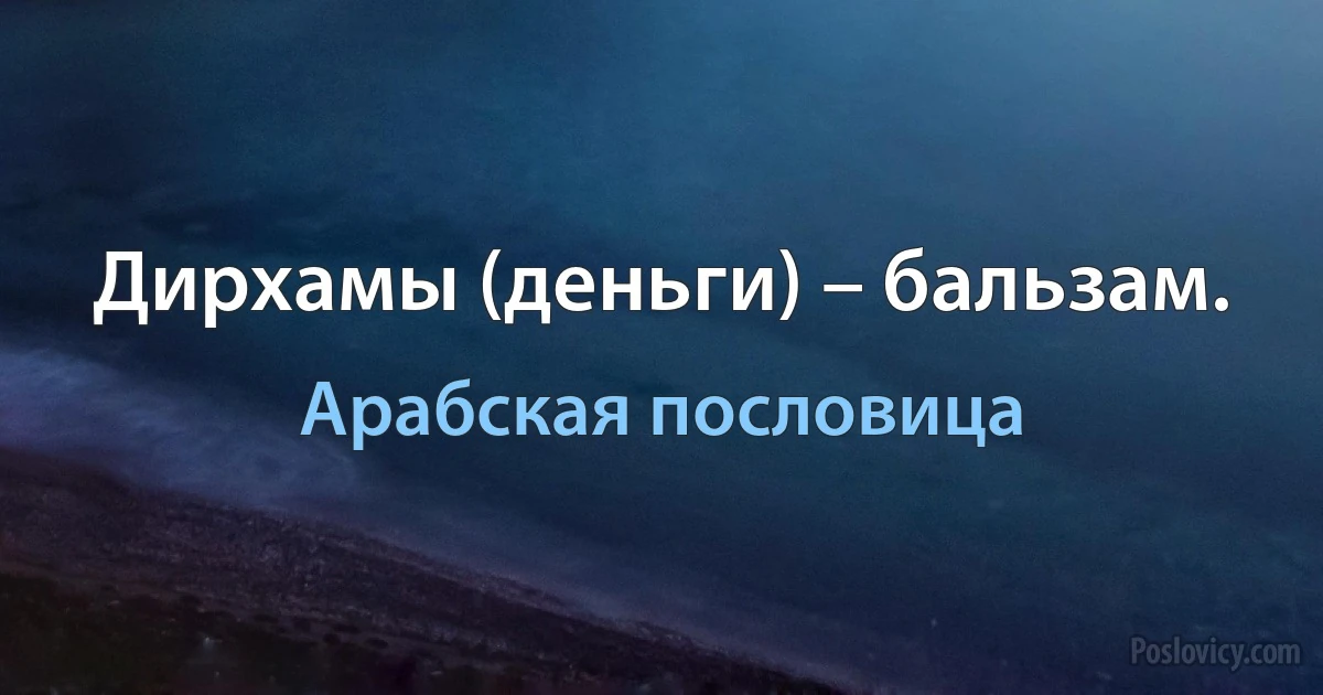 Дирхамы (деньги) – бальзам. (Арабская пословица)