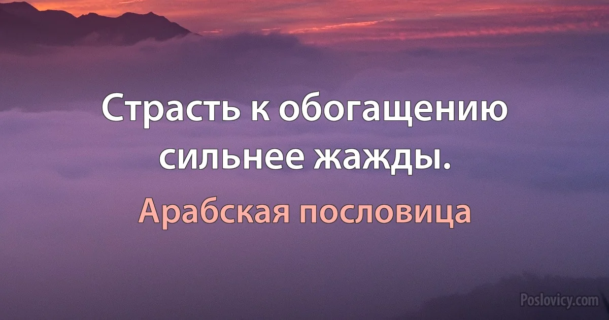 Страсть к обогащению сильнее жажды. (Арабская пословица)