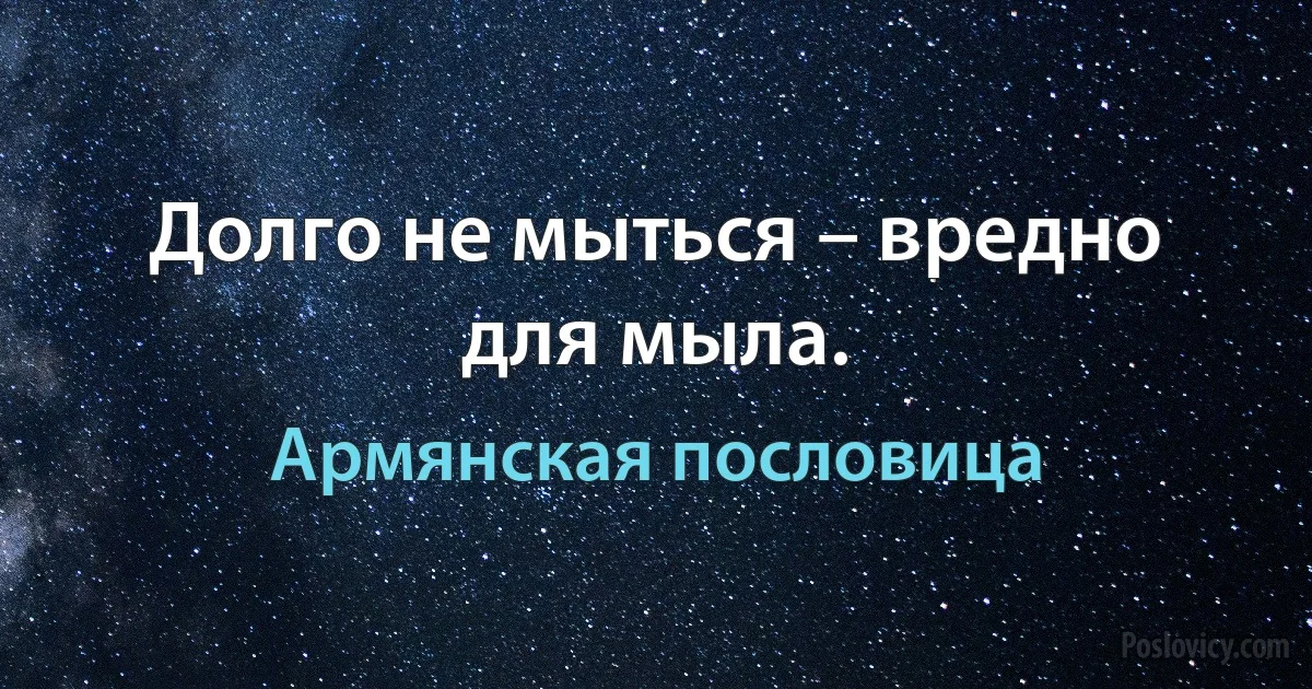 Долго не мыться – вредно для мыла. (Армянская пословица)