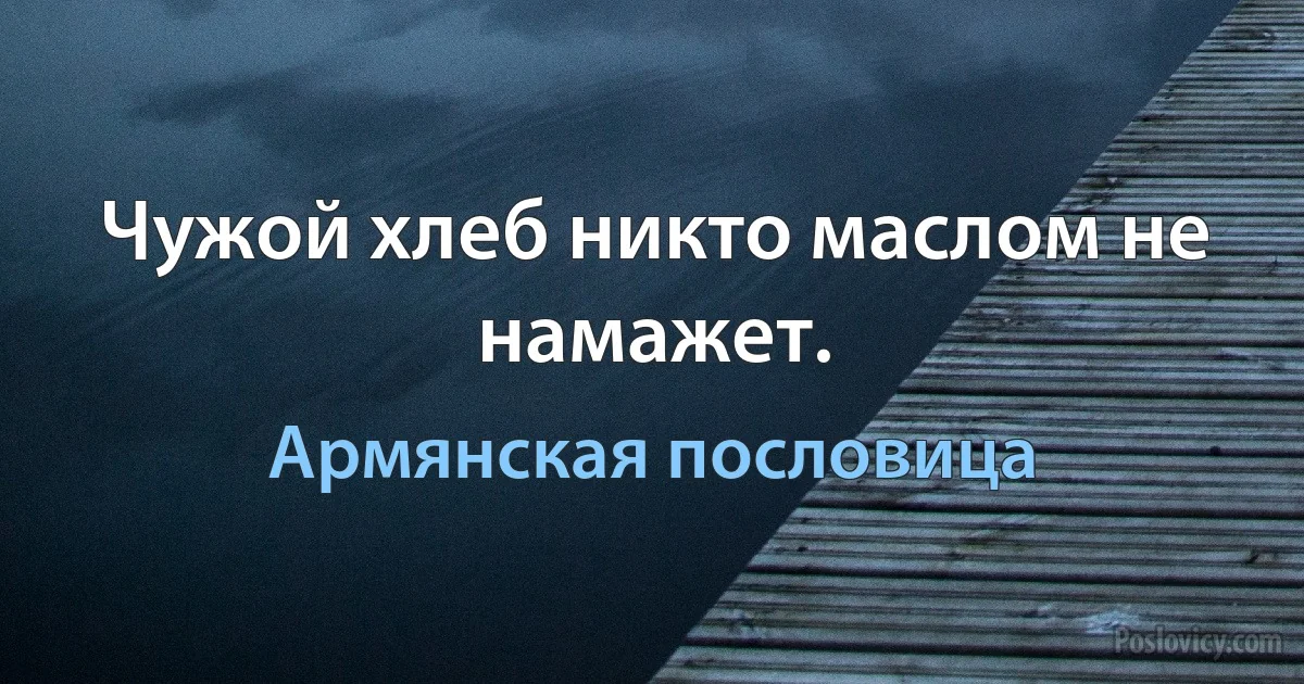 Чужой хлеб никто маслом не намажет. (Армянская пословица)