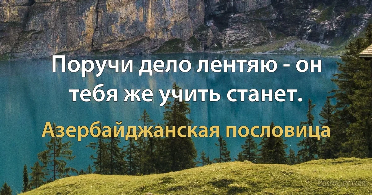 Поручи дело лентяю - он тебя же учить станет. (Азербайджанская пословица)