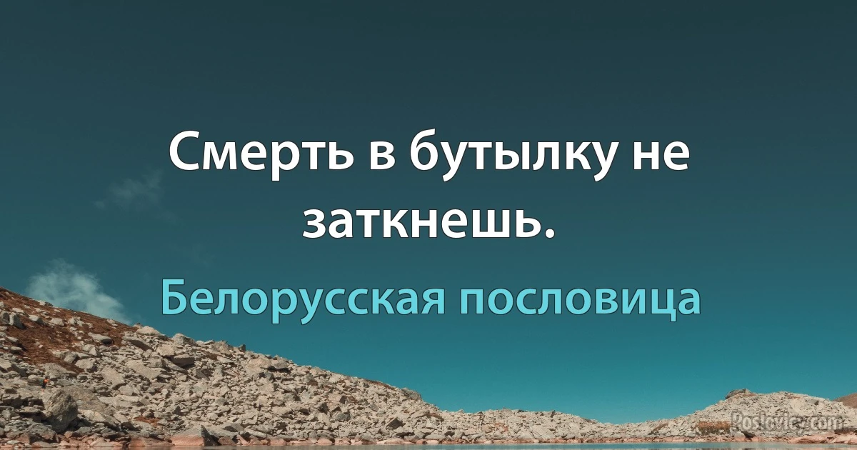 Смерть в бутылку не заткнешь. (Белорусская пословица)