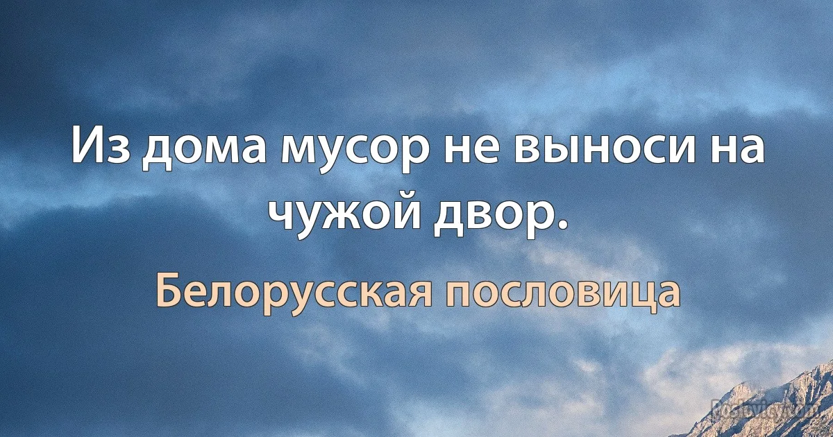 Из дома мусор не выноси на чужой двор. (Белорусская пословица)