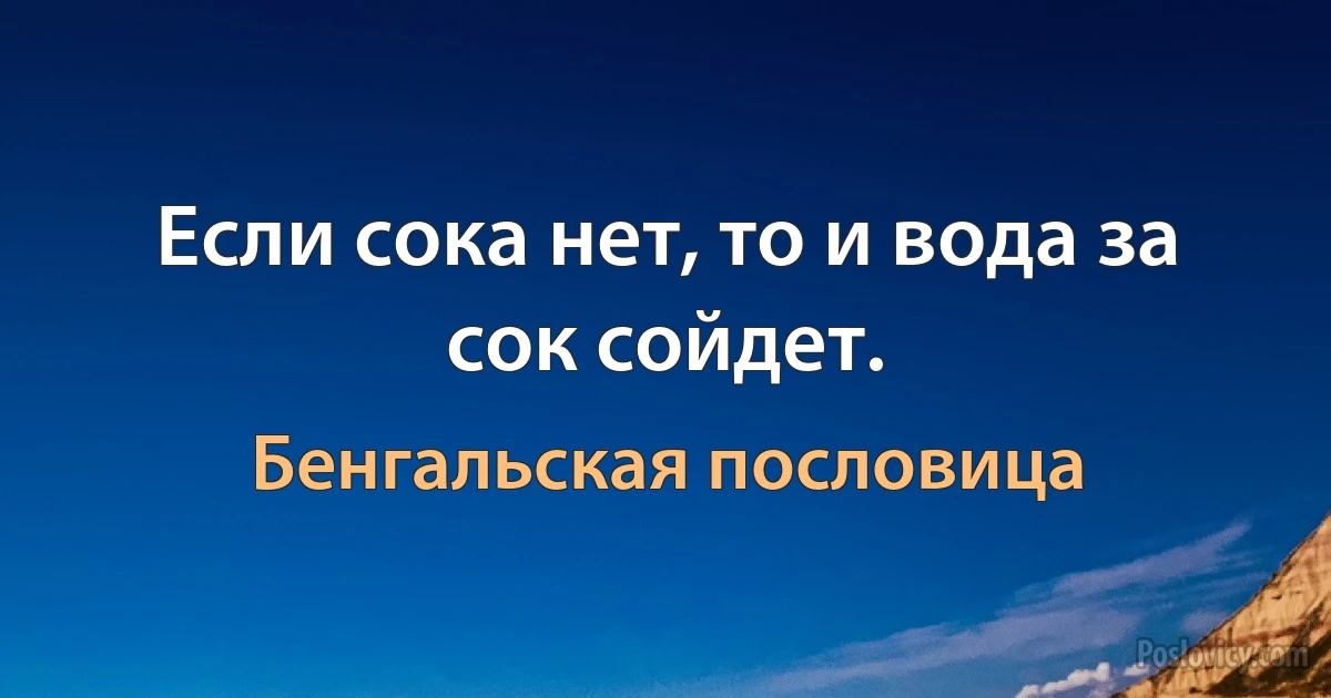 Если сока нет, то и вода за сок сойдет. (Бенгальская пословица)