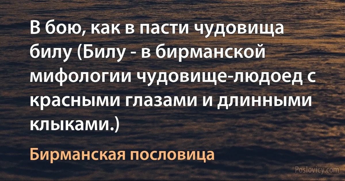 В бою, как в пасти чудовища билу (Билу - в бирманской мифологии чудовище-людоед с красными глазами и длинными клыками.) (Бирманская пословица)