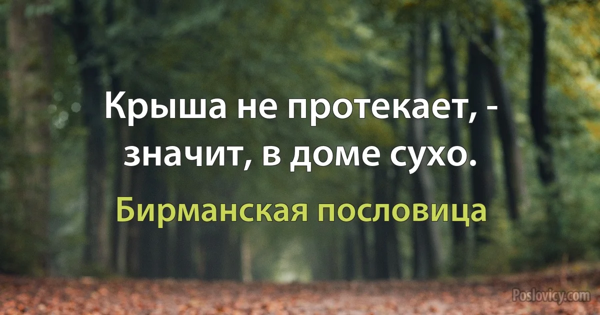 Крыша не протекает, - значит, в доме сухо. (Бирманская пословица)