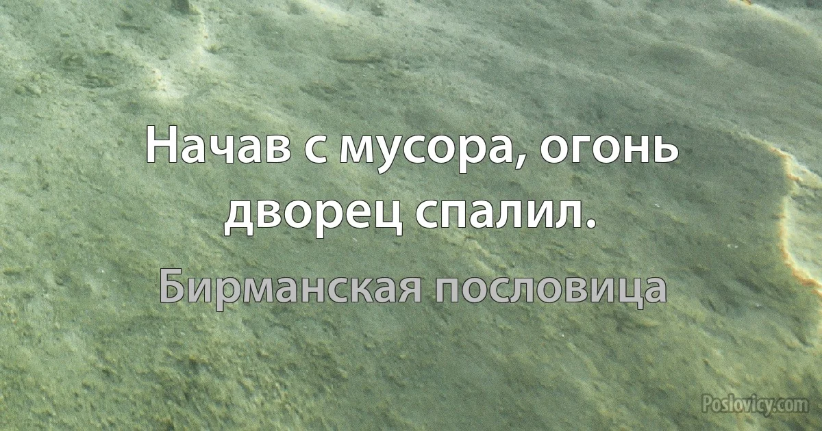 Начав с мусора, огонь дворец спалил. (Бирманская пословица)